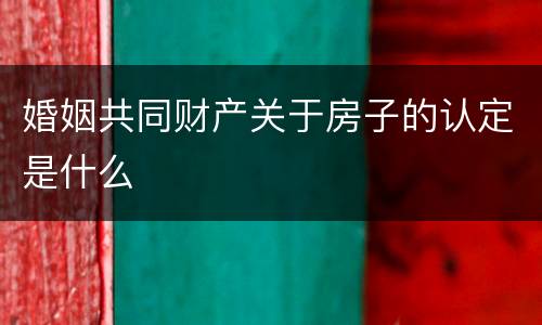 婚姻共同财产关于房子的认定是什么