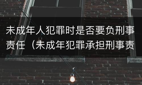未成年人犯罪时是否要负刑事责任（未成年犯罪承担刑事责任吗）