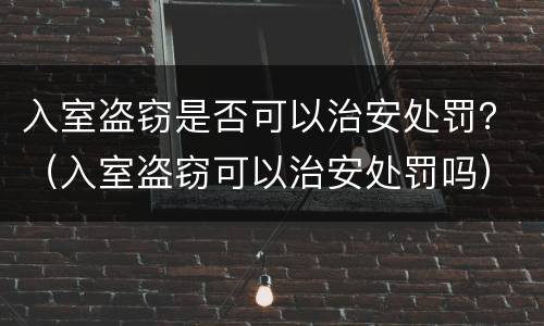 入室盗窃是否可以治安处罚？（入室盗窃可以治安处罚吗）