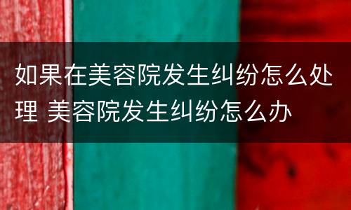 如果在美容院发生纠纷怎么处理 美容院发生纠纷怎么办