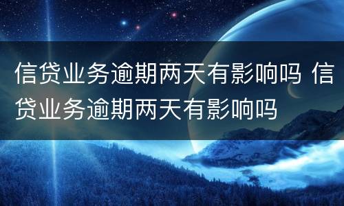 信贷业务逾期两天有影响吗 信贷业务逾期两天有影响吗