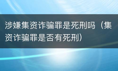 涉嫌集资诈骗罪是死刑吗（集资诈骗罪是否有死刑）
