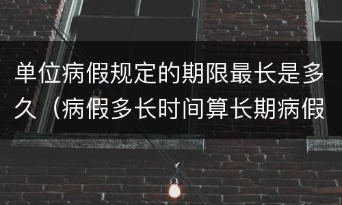 单位病假规定的期限最长是多久（病假多长时间算长期病假）
