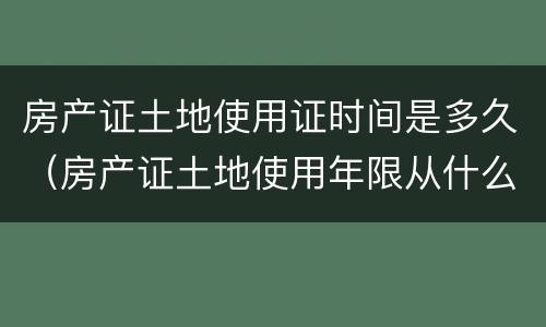 房产证土地使用证时间是多久（房产证土地使用年限从什么时候算起）