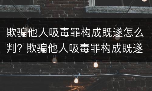 欺骗他人吸毒罪构成既遂怎么判? 欺骗他人吸毒罪构成既遂怎么判定