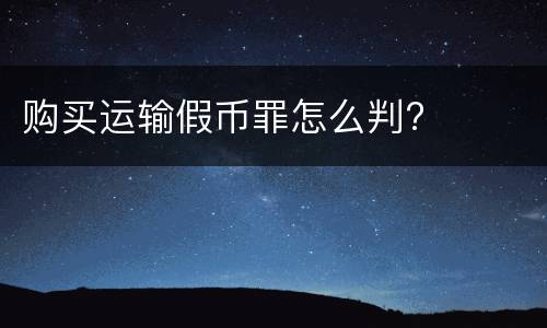 购买运输假币罪怎么判?