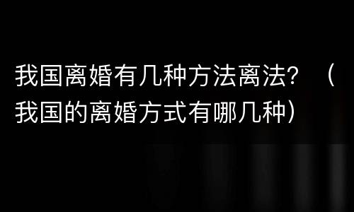 我国离婚有几种方法离法？（我国的离婚方式有哪几种）
