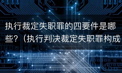 执行裁定失职罪的四要件是哪些?（执行判决裁定失职罪构成要件）