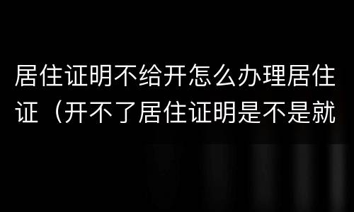 居住证明不给开怎么办理居住证（开不了居住证明是不是就不能起诉）