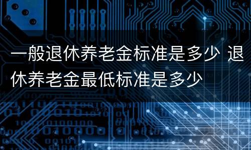 一般退休养老金标准是多少 退休养老金最低标准是多少