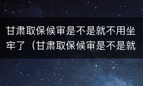 甘肃取保候审是不是就不用坐牢了（甘肃取保候审是不是就不用坐牢了呀）