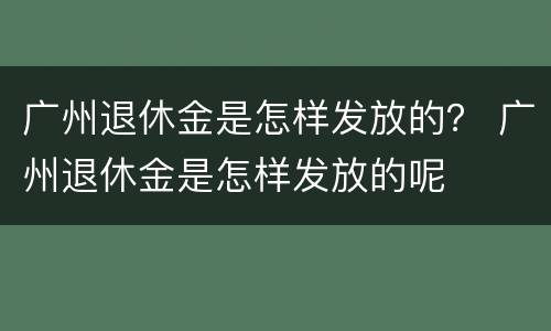 广州退休金是怎样发放的？ 广州退休金是怎样发放的呢