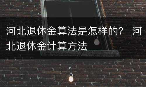河北退休金算法是怎样的？ 河北退休金计算方法