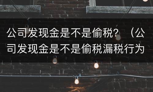 公司发现金是不是偷税？（公司发现金是不是偷税漏税行为）