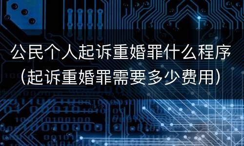 公民个人起诉重婚罪什么程序（起诉重婚罪需要多少费用）