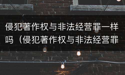 侵犯著作权与非法经营罪一样吗（侵犯著作权与非法经营罪一样吗为什么）