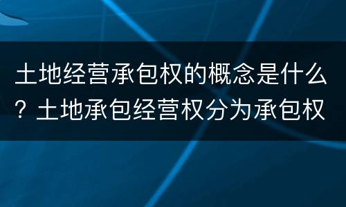 土地经营承包权的概念是什么? 土地承包经营权分为承包权和经营权