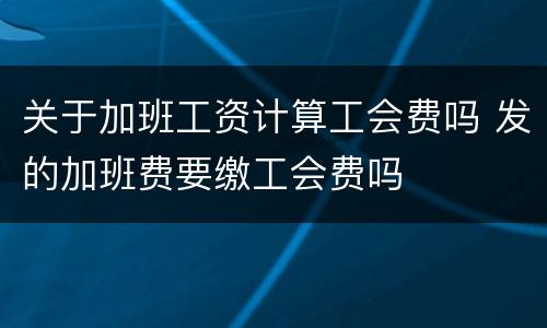 关于加班工资计算工会费吗 发的加班费要缴工会费吗