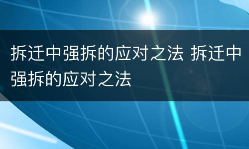 拆迁中强拆的应对之法 拆迁中强拆的应对之法