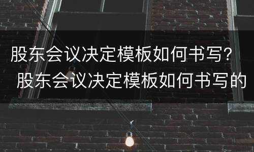 股东会议决定模板如何书写？ 股东会议决定模板如何书写的