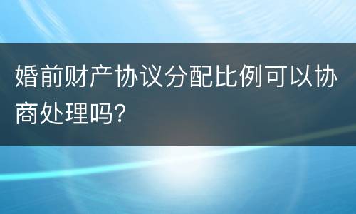婚前财产协议分配比例可以协商处理吗？