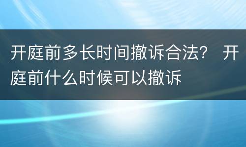 开庭前多长时间撤诉合法？ 开庭前什么时候可以撤诉