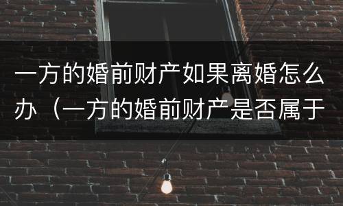 一方的婚前财产如果离婚怎么办（一方的婚前财产是否属于个人财产）