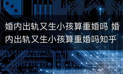 婚内出轨又生小孩算重婚吗 婚内出轨又生小孩算重婚吗知乎