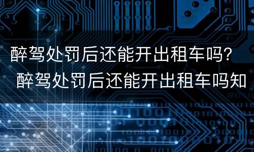 醉驾处罚后还能开出租车吗？ 醉驾处罚后还能开出租车吗知乎