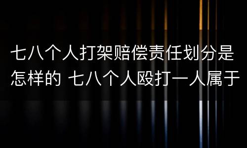 七八个人打架赔偿责任划分是怎样的 七八个人殴打一人属于什么