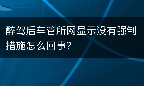 醉驾后车管所网显示没有强制措施怎么回事？