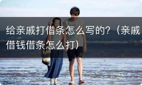 给亲戚打借条怎么写的?（亲戚借钱借条怎么打）
