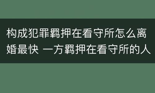 构成犯罪羁押在看守所怎么离婚最快 一方羁押在看守所的人办离婚流程