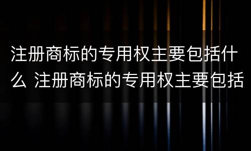 注册商标的专用权主要包括什么 注册商标的专用权主要包括什么类别