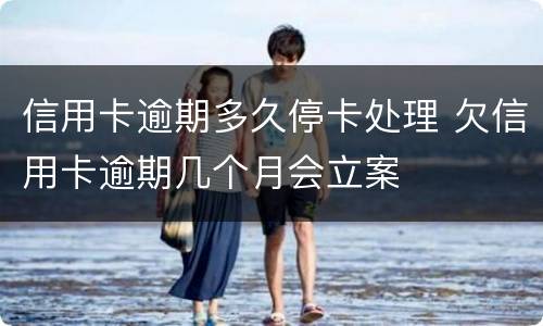 信用卡逾期多久停卡处理 欠信用卡逾期几个月会立案