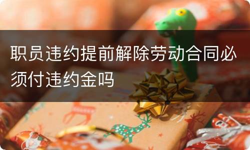 职员违约提前解除劳动合同必须付违约金吗