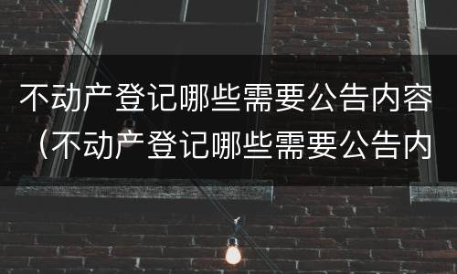 不动产登记哪些需要公告内容（不动产登记哪些需要公告内容和条件）