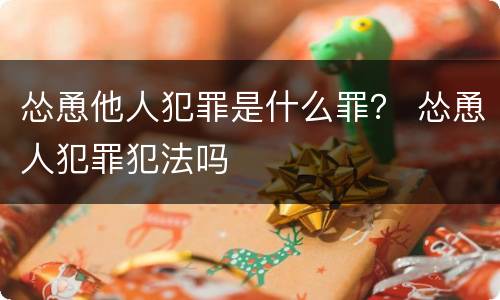 怂恿他人犯罪是什么罪？ 怂恿人犯罪犯法吗