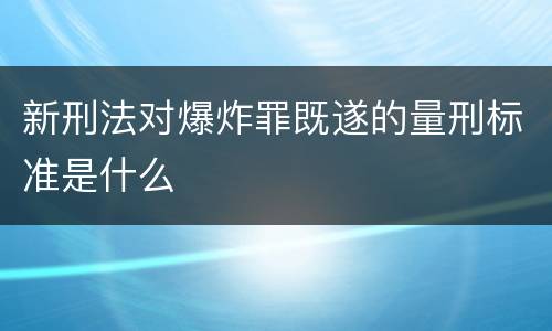 新刑法对爆炸罪既遂的量刑标准是什么