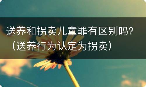 送养和拐卖儿童罪有区别吗？（送养行为认定为拐卖）