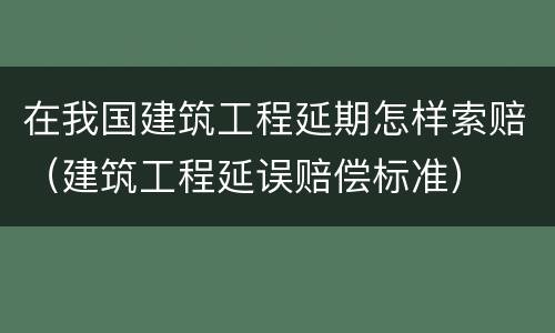 在我国建筑工程延期怎样索赔（建筑工程延误赔偿标准）