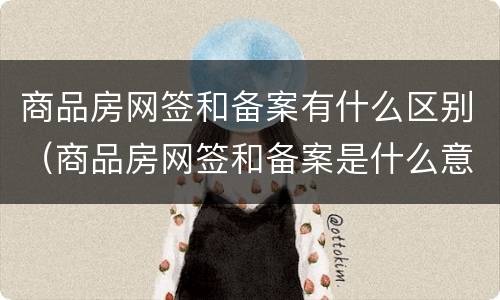商品房网签和备案有什么区别（商品房网签和备案是什么意思）