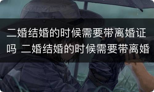 二婚结婚的时候需要带离婚证吗 二婚结婚的时候需要带离婚证吗女方