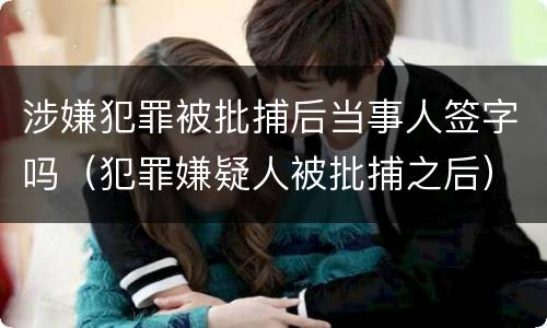 涉嫌犯罪被批捕后当事人签字吗（犯罪嫌疑人被批捕之后）