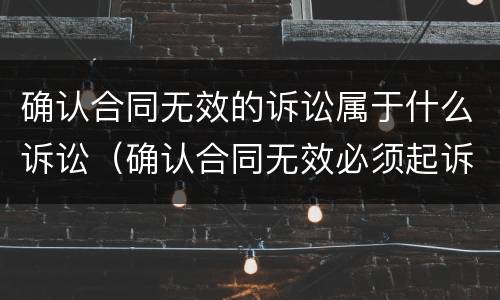 确认合同无效的诉讼属于什么诉讼（确认合同无效必须起诉吗）