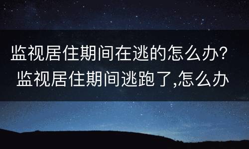 监视居住期间在逃的怎么办？ 监视居住期间逃跑了,怎么办
