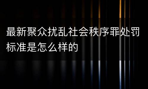 最新聚众扰乱社会秩序罪处罚标准是怎么样的