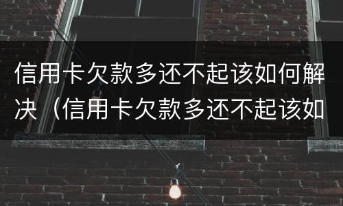 信用卡欠款多还不起该如何解决（信用卡欠款多还不起该如何解决办法）