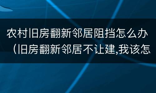 农村旧房翻新邻居阻挡怎么办（旧房翻新邻居不让建,我该怎么办?）