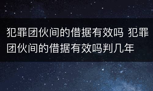 犯罪团伙间的借据有效吗 犯罪团伙间的借据有效吗判几年